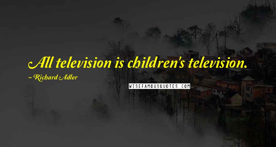 Richard Adler Quotes: All television is children's television.