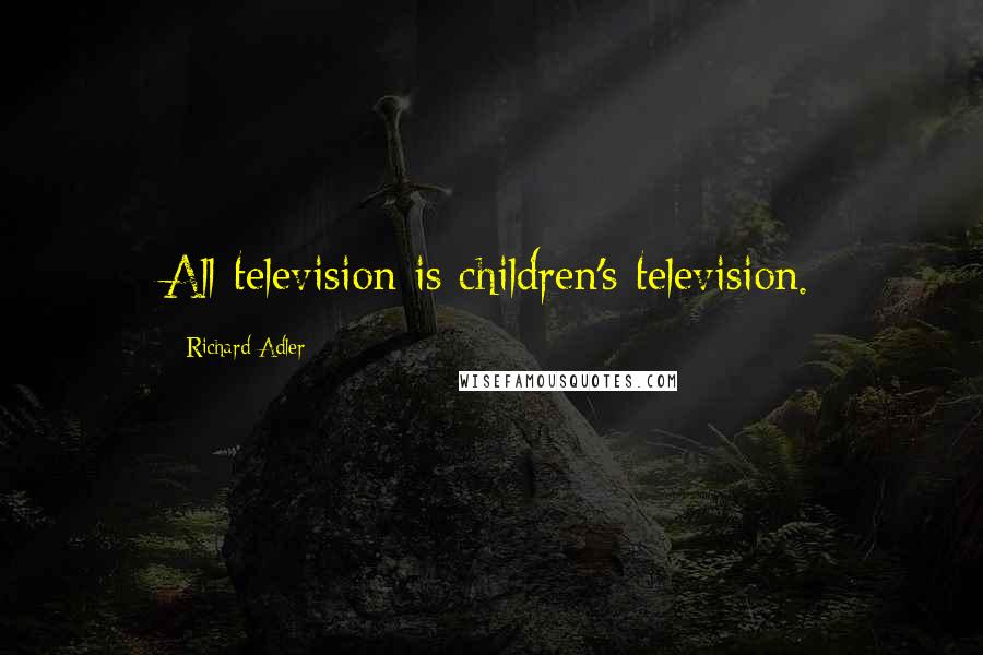 Richard Adler Quotes: All television is children's television.