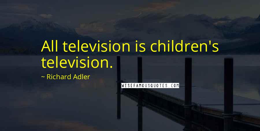 Richard Adler Quotes: All television is children's television.