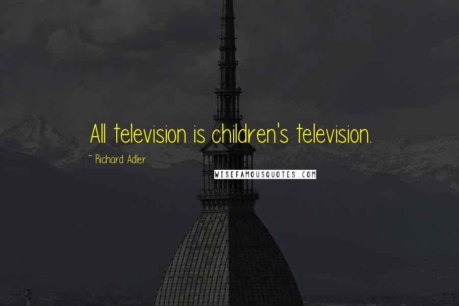 Richard Adler Quotes: All television is children's television.