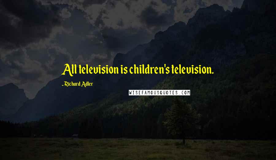 Richard Adler Quotes: All television is children's television.