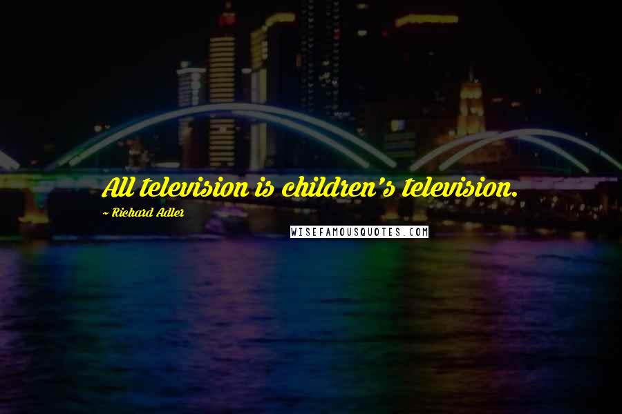 Richard Adler Quotes: All television is children's television.