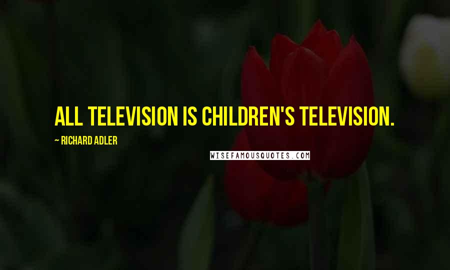 Richard Adler Quotes: All television is children's television.