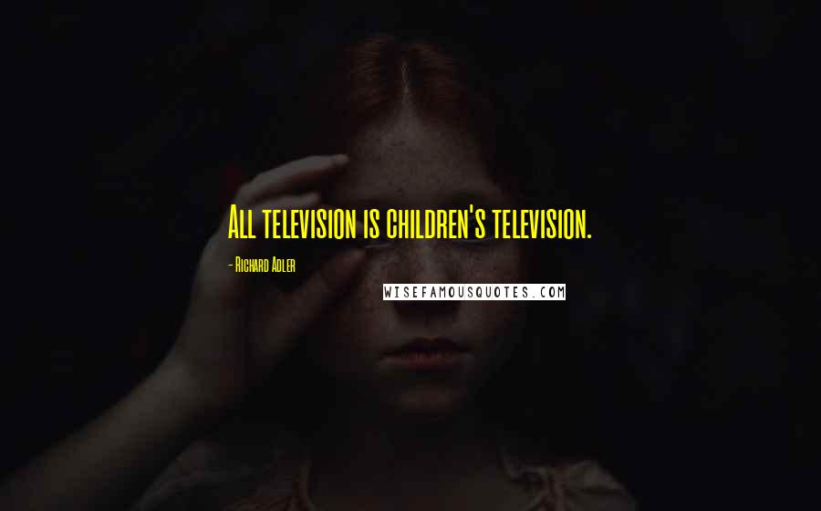 Richard Adler Quotes: All television is children's television.