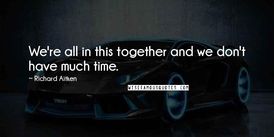Richard Aitken Quotes: We're all in this together and we don't have much time.