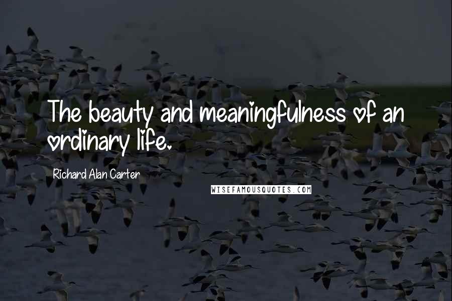 Richard Alan Carter Quotes: The beauty and meaningfulness of an ordinary life.