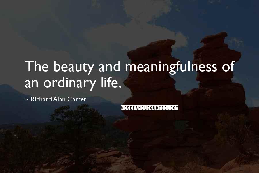 Richard Alan Carter Quotes: The beauty and meaningfulness of an ordinary life.