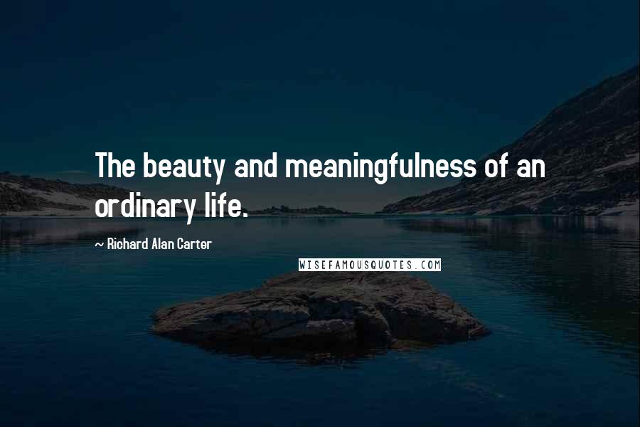 Richard Alan Carter Quotes: The beauty and meaningfulness of an ordinary life.