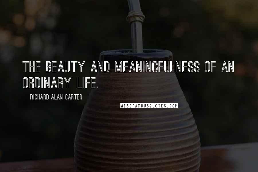 Richard Alan Carter Quotes: The beauty and meaningfulness of an ordinary life.