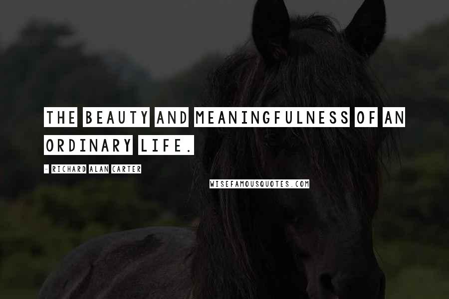 Richard Alan Carter Quotes: The beauty and meaningfulness of an ordinary life.