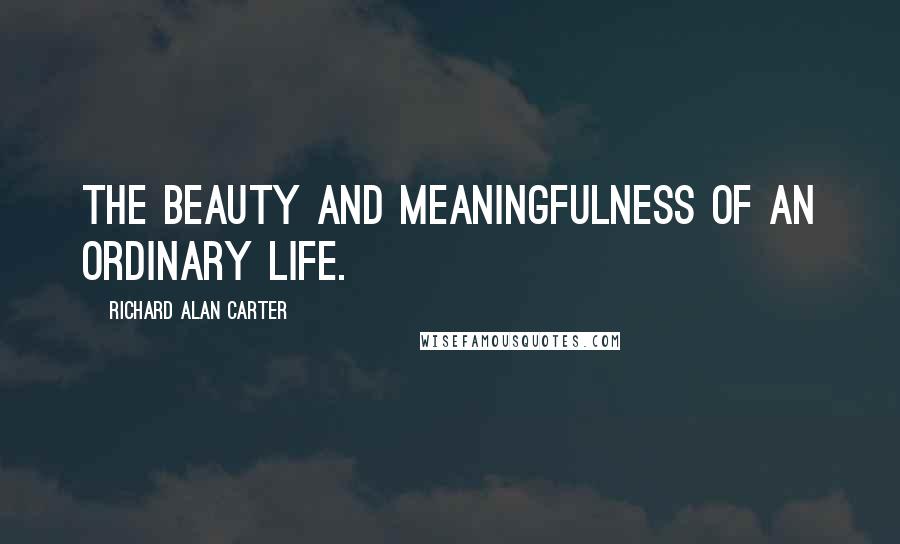 Richard Alan Carter Quotes: The beauty and meaningfulness of an ordinary life.