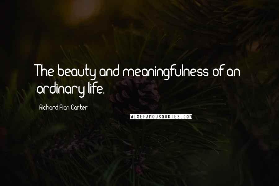 Richard Alan Carter Quotes: The beauty and meaningfulness of an ordinary life.