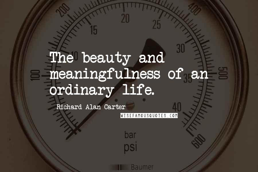 Richard Alan Carter Quotes: The beauty and meaningfulness of an ordinary life.