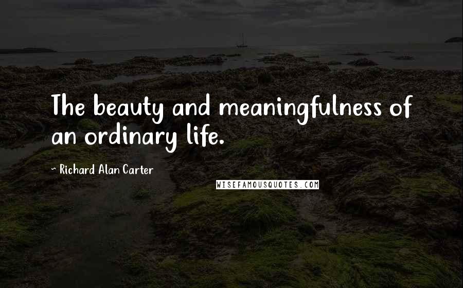 Richard Alan Carter Quotes: The beauty and meaningfulness of an ordinary life.