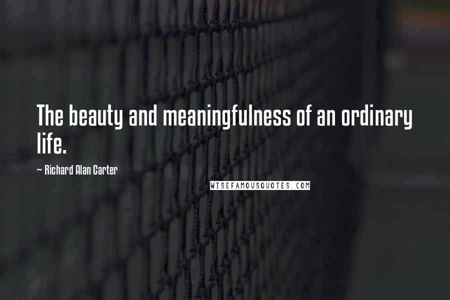 Richard Alan Carter Quotes: The beauty and meaningfulness of an ordinary life.