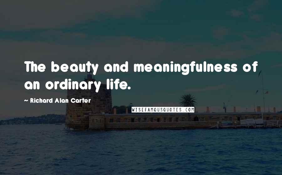 Richard Alan Carter Quotes: The beauty and meaningfulness of an ordinary life.