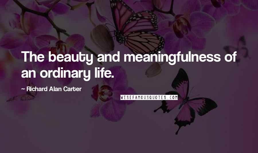 Richard Alan Carter Quotes: The beauty and meaningfulness of an ordinary life.