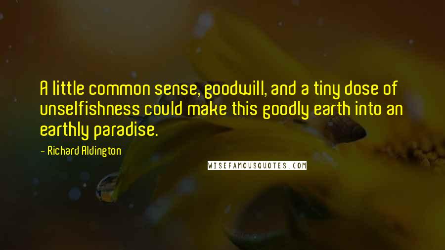 Richard Aldington Quotes: A little common sense, goodwill, and a tiny dose of unselfishness could make this goodly earth into an earthly paradise.
