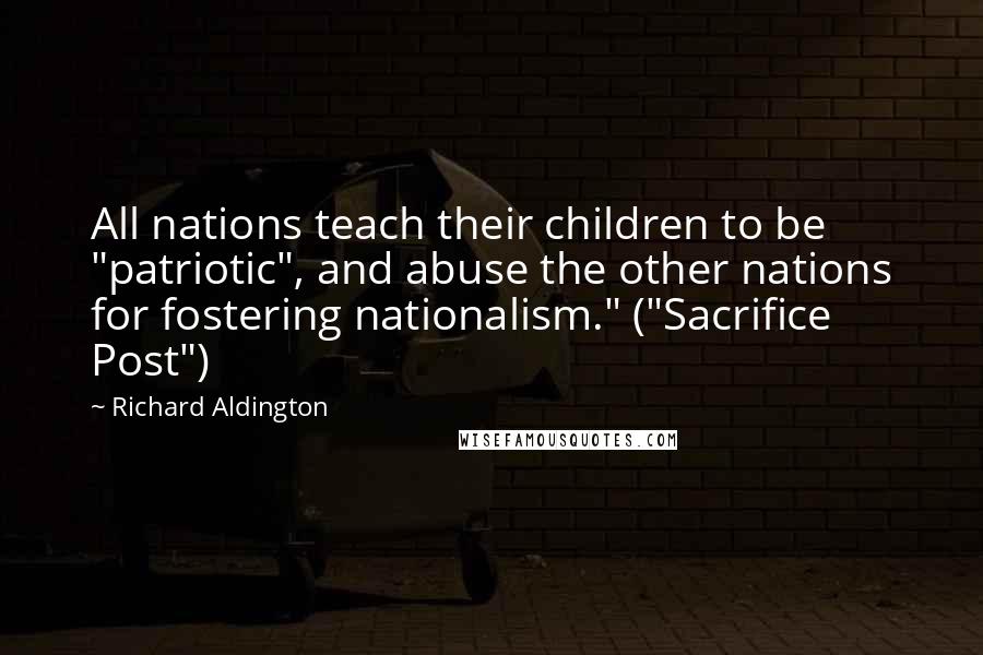 Richard Aldington Quotes: All nations teach their children to be "patriotic", and abuse the other nations for fostering nationalism." ("Sacrifice Post")