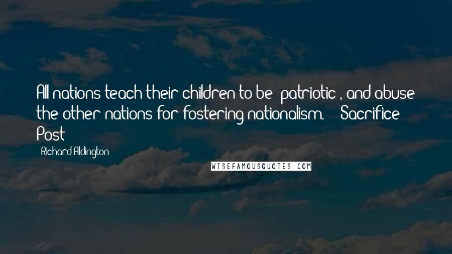 Richard Aldington Quotes: All nations teach their children to be "patriotic", and abuse the other nations for fostering nationalism." ("Sacrifice Post")