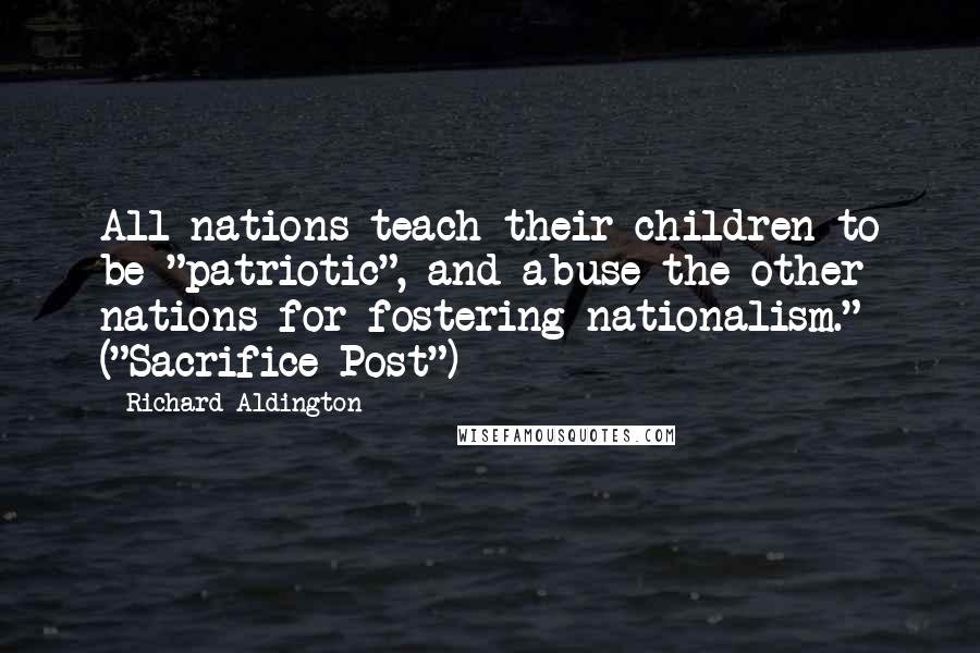 Richard Aldington Quotes: All nations teach their children to be "patriotic", and abuse the other nations for fostering nationalism." ("Sacrifice Post")