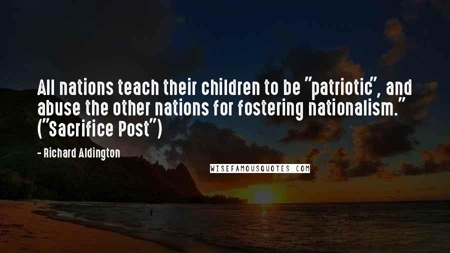 Richard Aldington Quotes: All nations teach their children to be "patriotic", and abuse the other nations for fostering nationalism." ("Sacrifice Post")