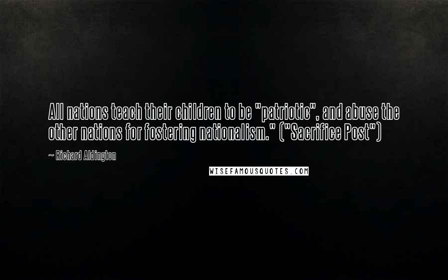 Richard Aldington Quotes: All nations teach their children to be "patriotic", and abuse the other nations for fostering nationalism." ("Sacrifice Post")