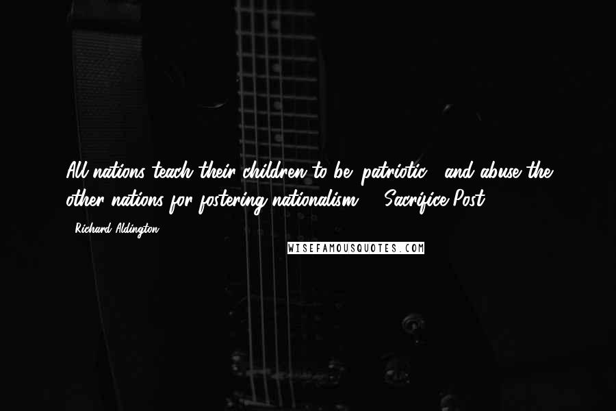 Richard Aldington Quotes: All nations teach their children to be "patriotic", and abuse the other nations for fostering nationalism." ("Sacrifice Post")