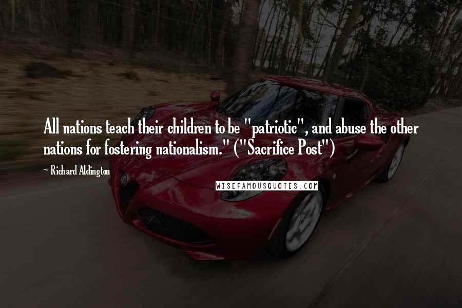 Richard Aldington Quotes: All nations teach their children to be "patriotic", and abuse the other nations for fostering nationalism." ("Sacrifice Post")
