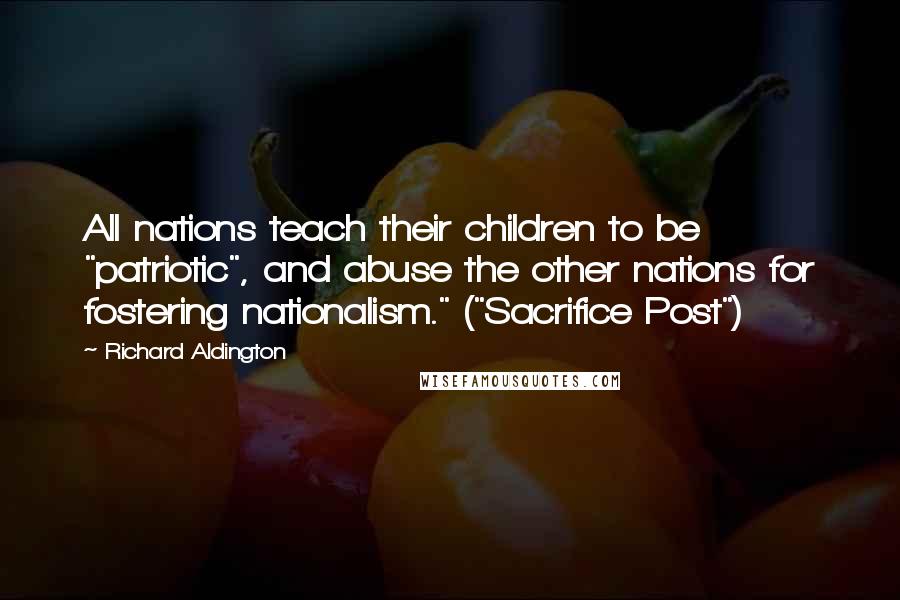 Richard Aldington Quotes: All nations teach their children to be "patriotic", and abuse the other nations for fostering nationalism." ("Sacrifice Post")