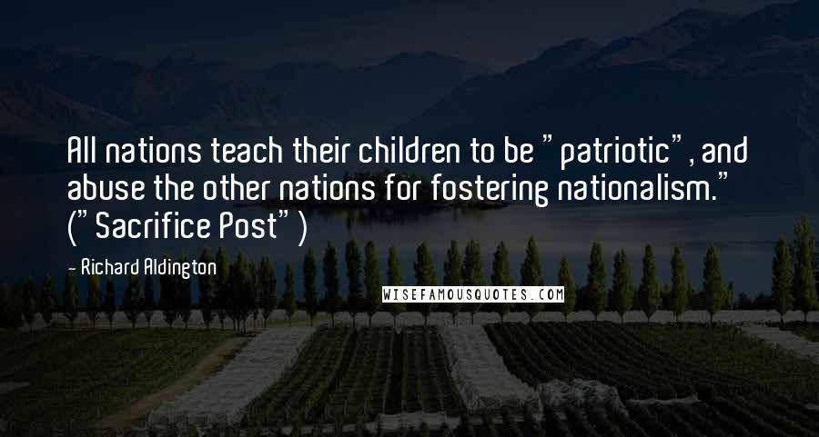 Richard Aldington Quotes: All nations teach their children to be "patriotic", and abuse the other nations for fostering nationalism." ("Sacrifice Post")