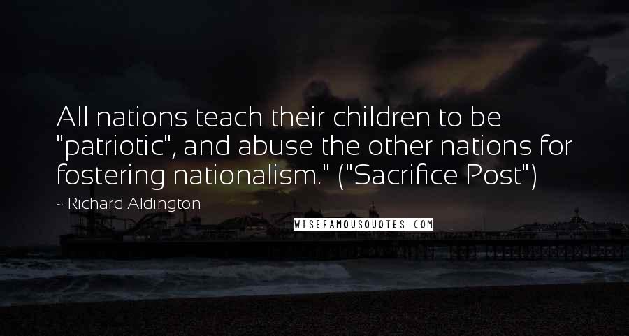 Richard Aldington Quotes: All nations teach their children to be "patriotic", and abuse the other nations for fostering nationalism." ("Sacrifice Post")