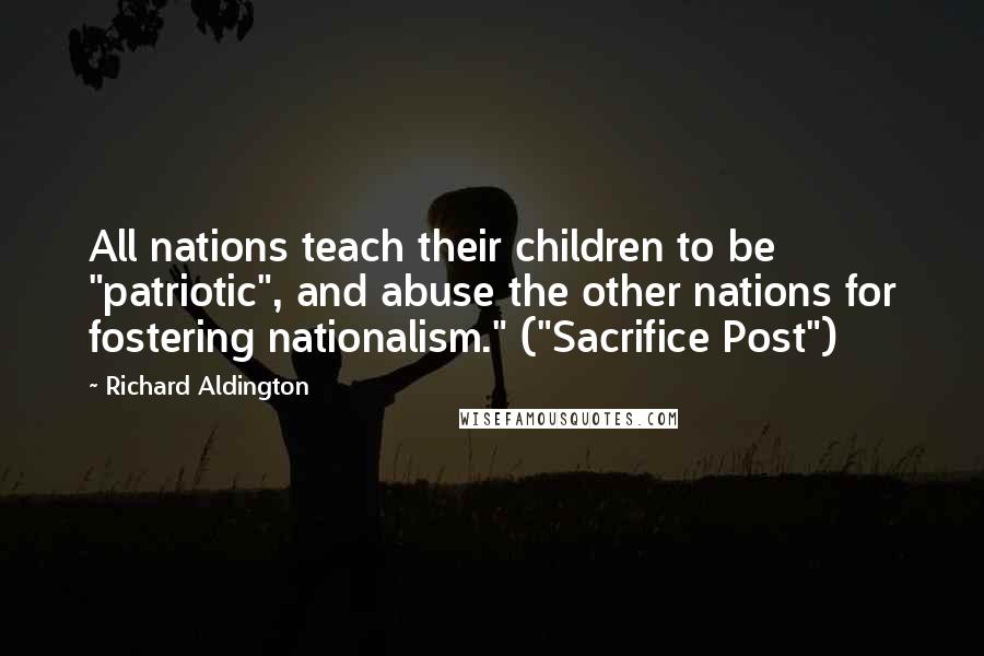 Richard Aldington Quotes: All nations teach their children to be "patriotic", and abuse the other nations for fostering nationalism." ("Sacrifice Post")