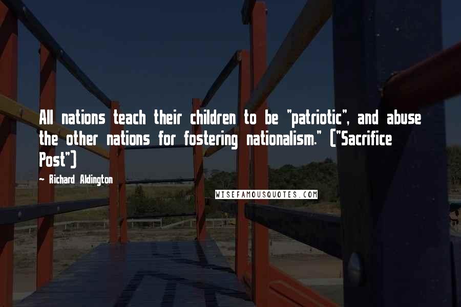Richard Aldington Quotes: All nations teach their children to be "patriotic", and abuse the other nations for fostering nationalism." ("Sacrifice Post")