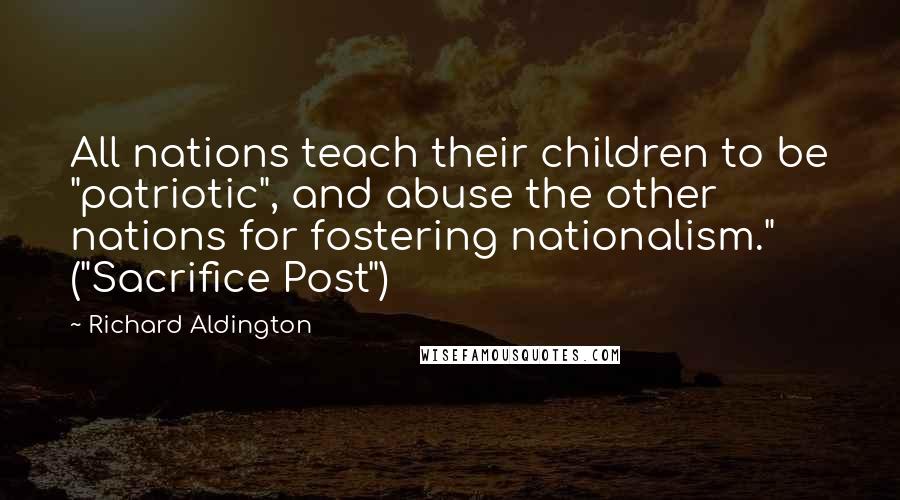 Richard Aldington Quotes: All nations teach their children to be "patriotic", and abuse the other nations for fostering nationalism." ("Sacrifice Post")