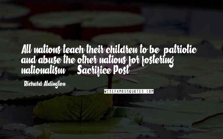 Richard Aldington Quotes: All nations teach their children to be "patriotic", and abuse the other nations for fostering nationalism." ("Sacrifice Post")