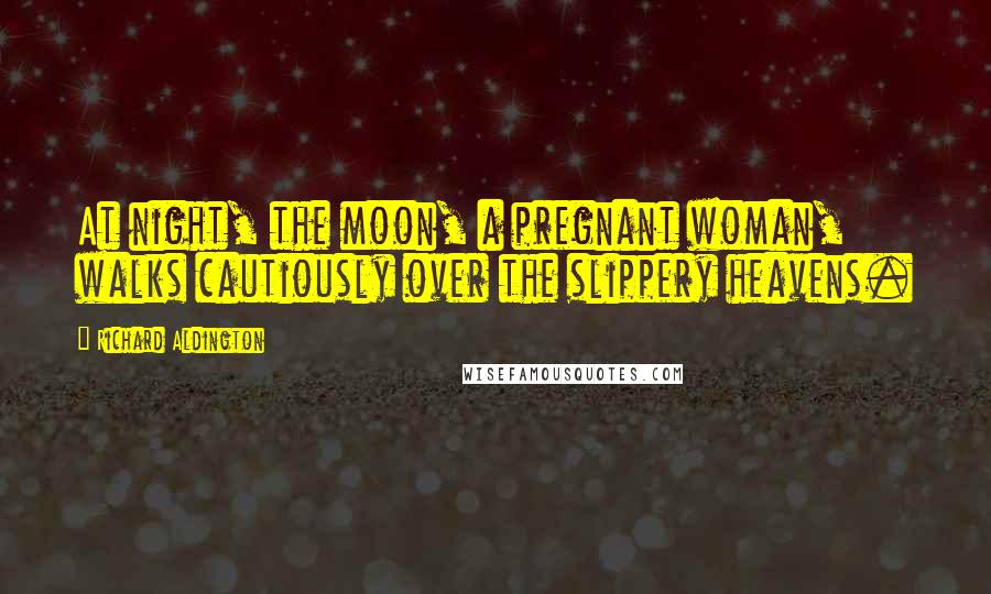 Richard Aldington Quotes: At night, the moon, a pregnant woman, walks cautiously over the slippery heavens.