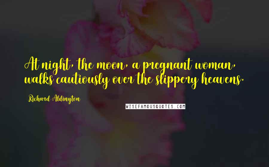 Richard Aldington Quotes: At night, the moon, a pregnant woman, walks cautiously over the slippery heavens.