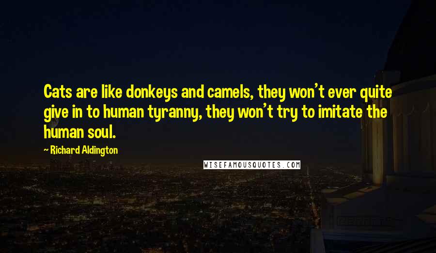 Richard Aldington Quotes: Cats are like donkeys and camels, they won't ever quite give in to human tyranny, they won't try to imitate the human soul.