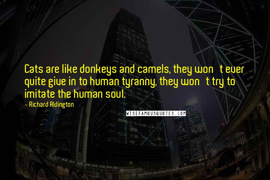 Richard Aldington Quotes: Cats are like donkeys and camels, they won't ever quite give in to human tyranny, they won't try to imitate the human soul.