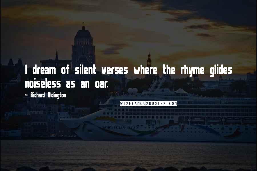 Richard Aldington Quotes: I dream of silent verses where the rhyme glides noiseless as an oar.