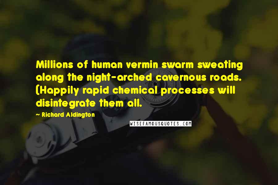 Richard Aldington Quotes: Millions of human vermin swarm sweating along the night-arched cavernous roads. (Happily rapid chemical processes will disintegrate them all.