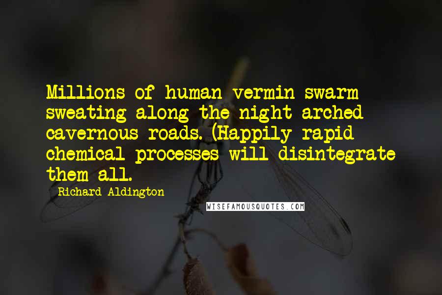 Richard Aldington Quotes: Millions of human vermin swarm sweating along the night-arched cavernous roads. (Happily rapid chemical processes will disintegrate them all.