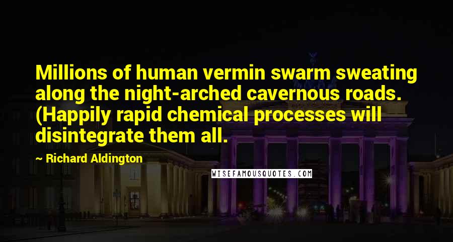 Richard Aldington Quotes: Millions of human vermin swarm sweating along the night-arched cavernous roads. (Happily rapid chemical processes will disintegrate them all.