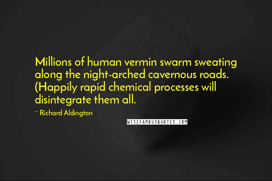 Richard Aldington Quotes: Millions of human vermin swarm sweating along the night-arched cavernous roads. (Happily rapid chemical processes will disintegrate them all.