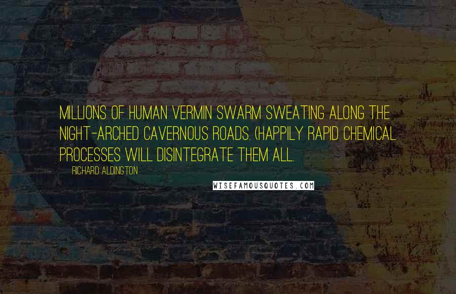 Richard Aldington Quotes: Millions of human vermin swarm sweating along the night-arched cavernous roads. (Happily rapid chemical processes will disintegrate them all.