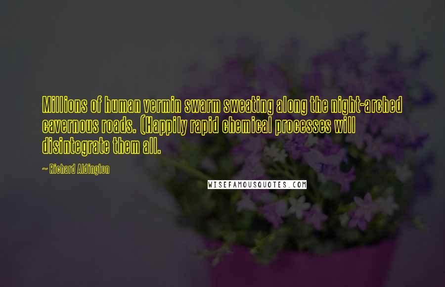 Richard Aldington Quotes: Millions of human vermin swarm sweating along the night-arched cavernous roads. (Happily rapid chemical processes will disintegrate them all.