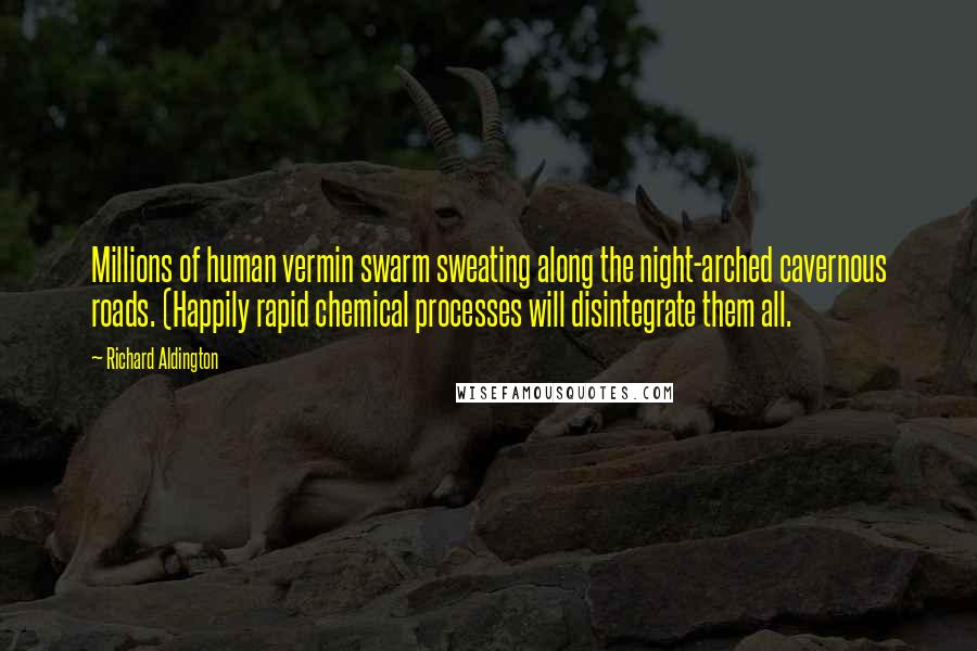 Richard Aldington Quotes: Millions of human vermin swarm sweating along the night-arched cavernous roads. (Happily rapid chemical processes will disintegrate them all.