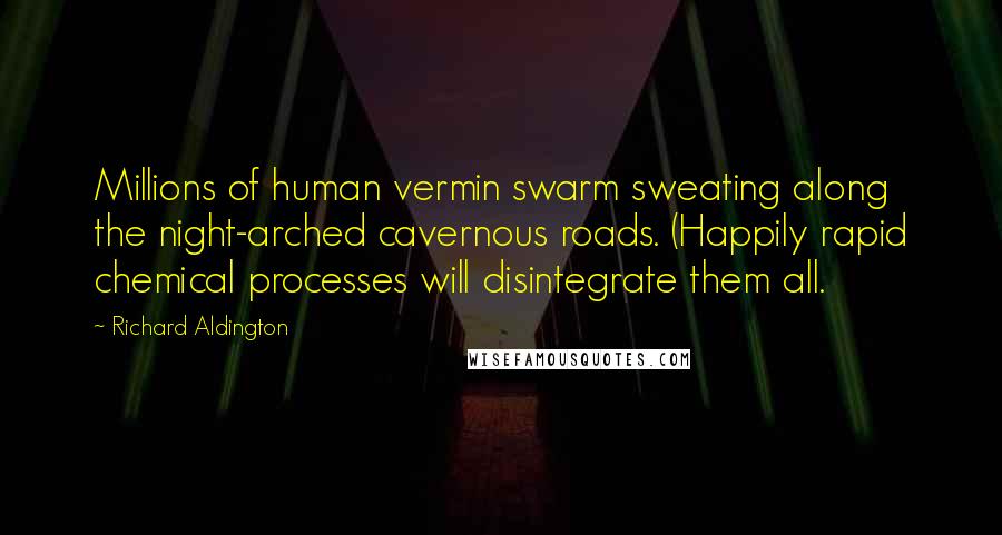 Richard Aldington Quotes: Millions of human vermin swarm sweating along the night-arched cavernous roads. (Happily rapid chemical processes will disintegrate them all.