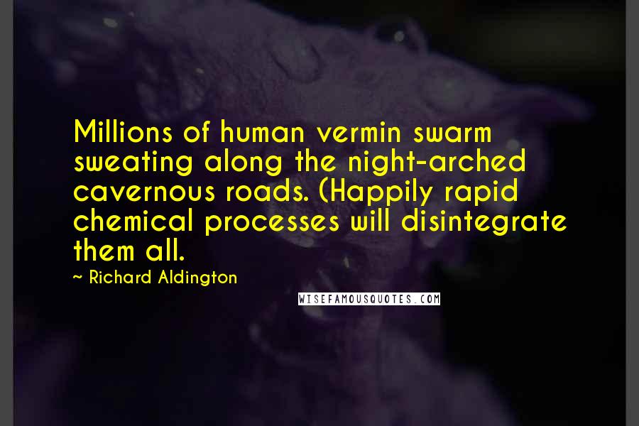 Richard Aldington Quotes: Millions of human vermin swarm sweating along the night-arched cavernous roads. (Happily rapid chemical processes will disintegrate them all.